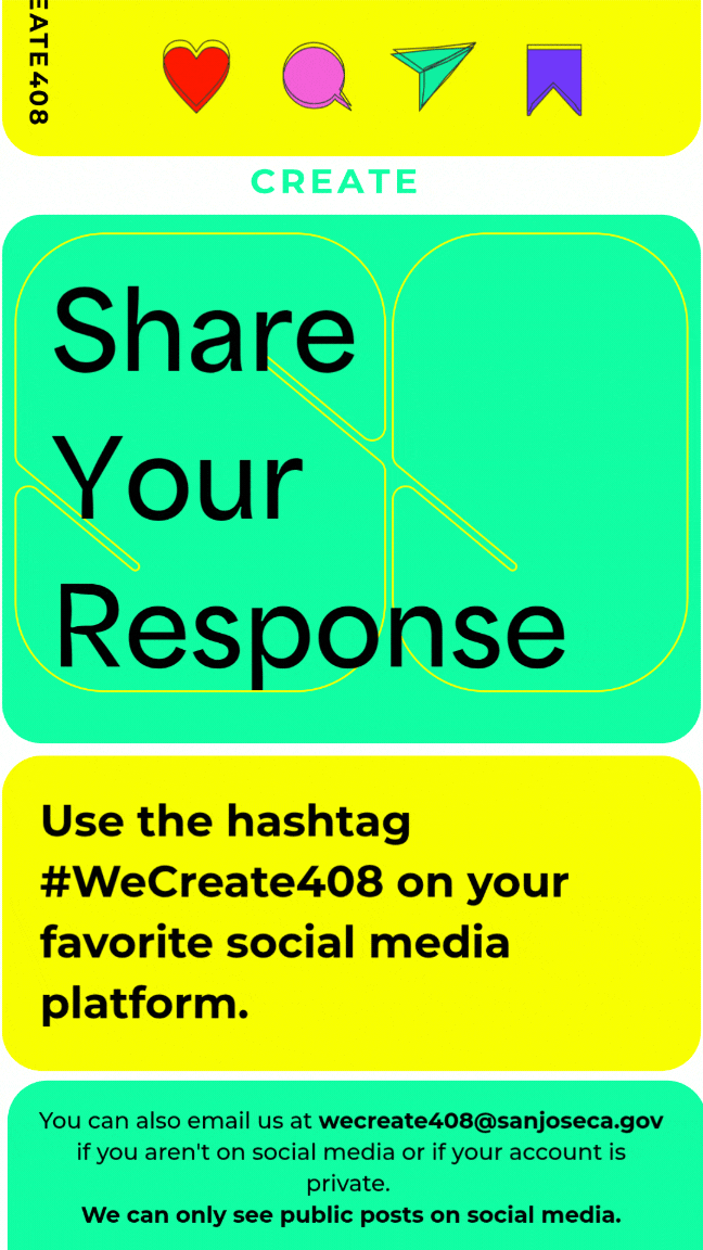 Yellow and green background with text reading Share Your Response Use the Hashtag #WeCreate408 on your favorite social media platform. You can also email us at wecreate408@sanjoseca.gov if aren't on social media. Or if your account is private. We cannot see private posts.
