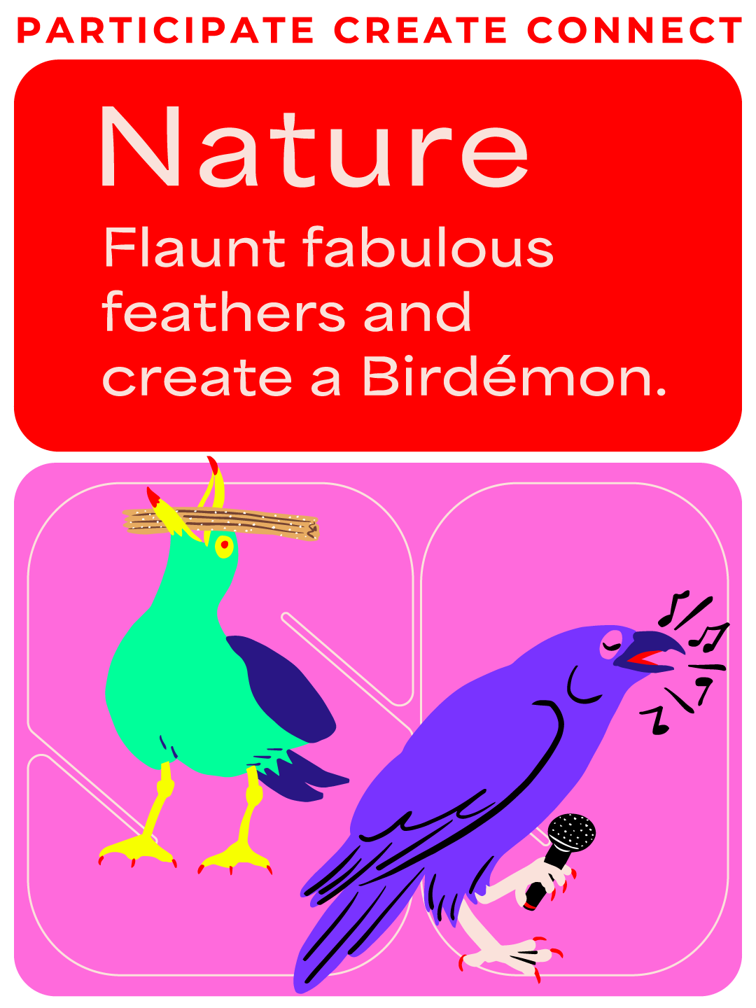 Participate Create Connect: Nature: Flaunt Fabulous feathers and create a Birdemon. Images of two birds, one with a churro in his mouth and the other singing.